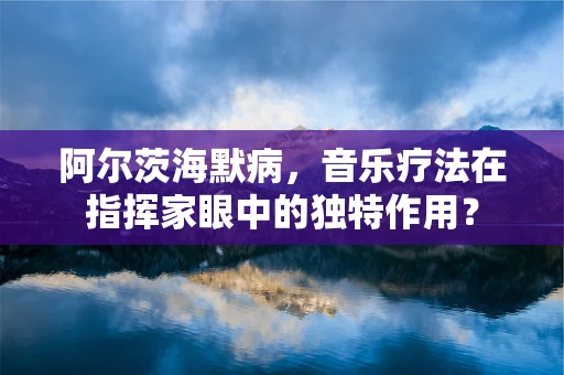 阿尔茨海默病，音乐疗法在指挥家眼中的独特作用？