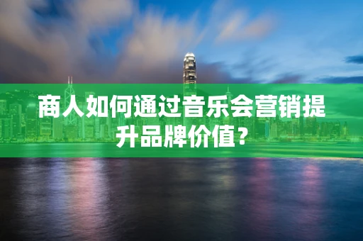 商人如何通过音乐会营销提升品牌价值？
