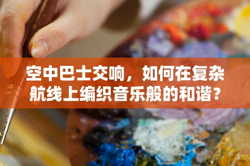 空中巴士交响，如何在复杂航线上编织音乐般的和谐？