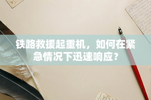铁路救援起重机，如何在紧急情况下迅速响应？