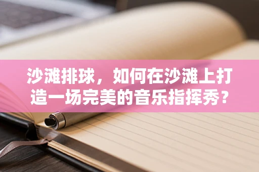 沙滩排球，如何在沙滩上打造一场完美的音乐指挥秀？
