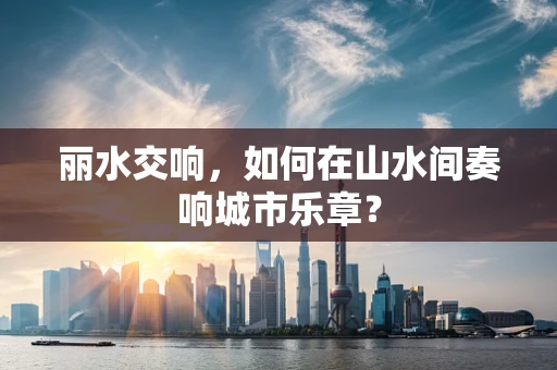 丽水交响，如何在山水间奏响城市乐章？