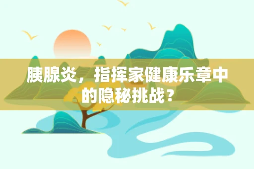 胰腺炎，指挥家健康乐章中的隐秘挑战？