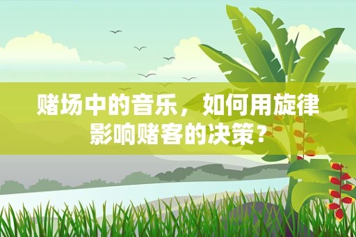 赌场中的音乐，如何用旋律影响赌客的决策？