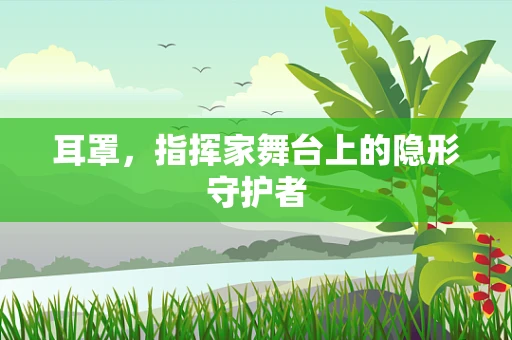 耳罩，指挥家舞台上的隐形守护者