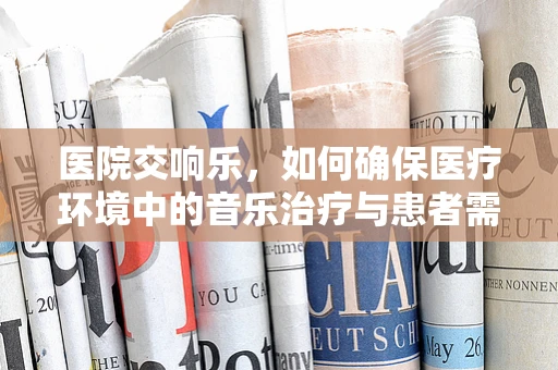 医院交响乐，如何确保医疗环境中的音乐治疗与患者需求和谐共鸣？