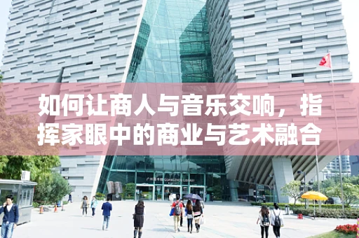 如何让商人与音乐交响，指挥家眼中的商业与艺术融合