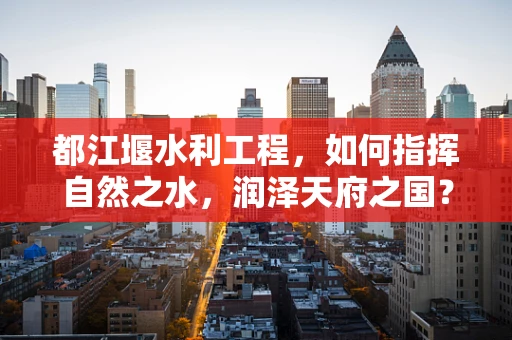 都江堰水利工程，如何指挥自然之水，润泽天府之国？