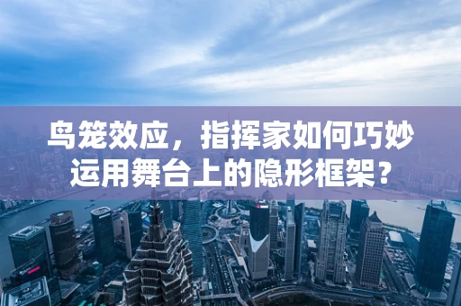 鸟笼效应，指挥家如何巧妙运用舞台上的隐形框架？