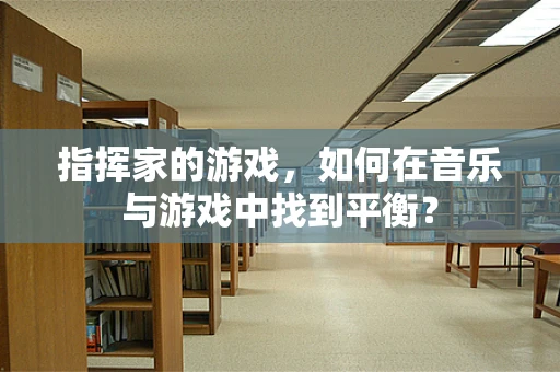指挥家的游戏，如何在音乐与游戏中找到平衡？