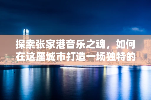 探索张家港音乐之魂，如何在这座城市打造一场独特的音乐盛宴？