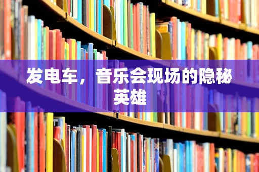 发电车，音乐会现场的隐秘英雄