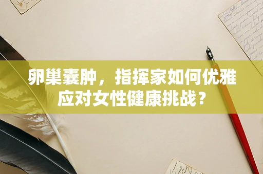 卵巢囊肿，指挥家如何优雅应对女性健康挑战？