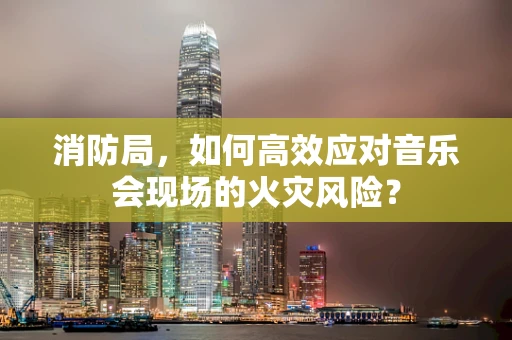 消防局，如何高效应对音乐会现场的火灾风险？