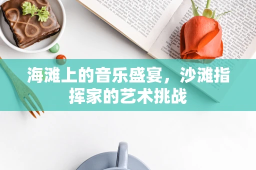 海滩上的音乐盛宴，沙滩指挥家的艺术挑战
