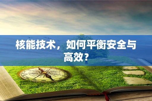 核能技术，如何平衡安全与高效？