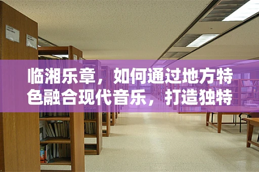 临湘乐章，如何通过地方特色融合现代音乐，打造独特音乐会体验？