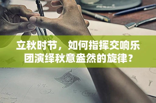 立秋时节，如何指挥交响乐团演绎秋意盎然的旋律？