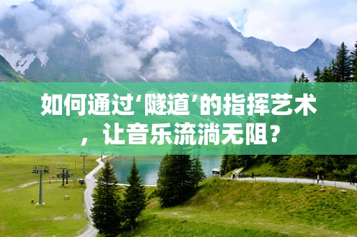 如何通过‘隧道’的指挥艺术，让音乐流淌无阻？