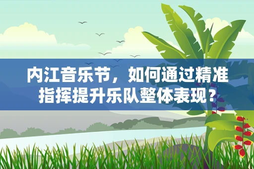 内江音乐节，如何通过精准指挥提升乐队整体表现？