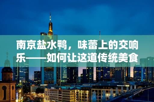 南京盐水鸭，味蕾上的交响乐——如何让这道传统美食与现代音乐完美融合？