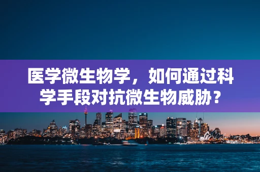 医学微生物学，如何通过科学手段对抗微生物威胁？
