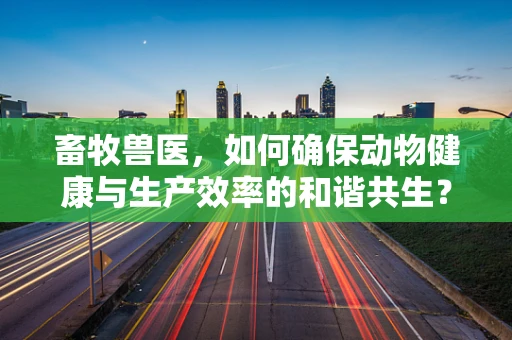 畜牧兽医，如何确保动物健康与生产效率的和谐共生？