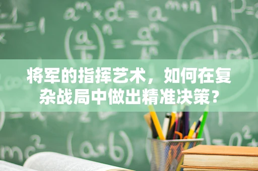 将军的指挥艺术，如何在复杂战局中做出精准决策？