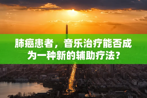 肺癌患者，音乐治疗能否成为一种新的辅助疗法？