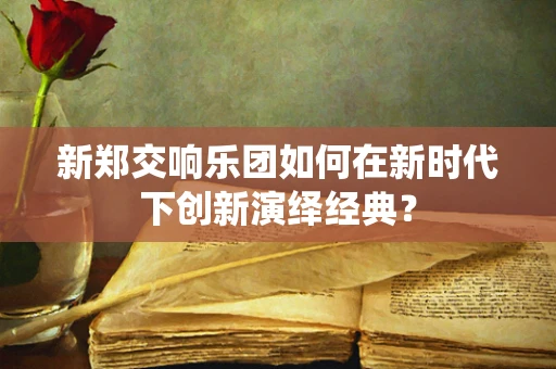 新郑交响乐团如何在新时代下创新演绎经典？