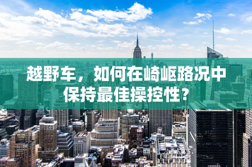 越野车，如何在崎岖路况中保持最佳操控性？