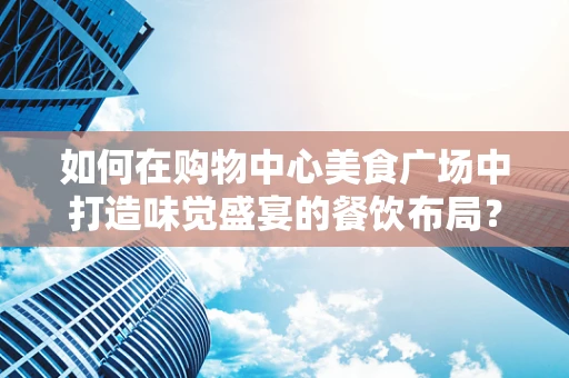 如何在购物中心美食广场中打造味觉盛宴的餐饮布局？