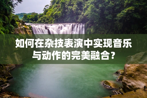如何在杂技表演中实现音乐与动作的完美融合？