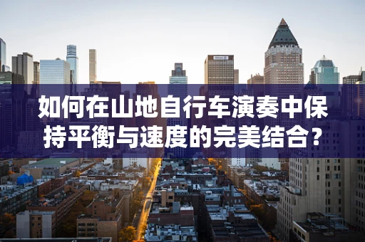 如何在山地自行车演奏中保持平衡与速度的完美结合？