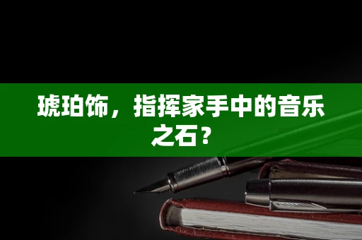 琥珀饰，指挥家手中的音乐之石？