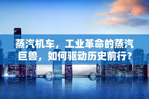 蒸汽机车，工业革命的蒸汽巨兽，如何驱动历史前行？