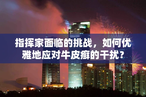 指挥家面临的挑战，如何优雅地应对牛皮癣的干扰？
