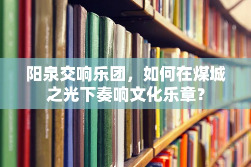 阳泉交响乐团，如何在煤城之光下奏响文化乐章？
