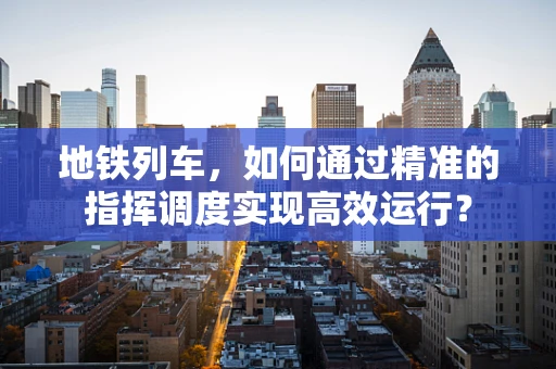 地铁列车，如何通过精准的指挥调度实现高效运行？