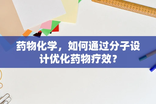 药物化学，如何通过分子设计优化药物疗效？