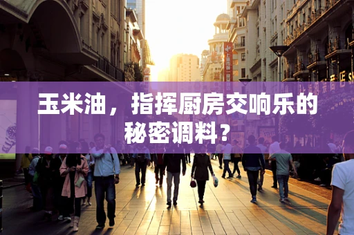 玉米油，指挥厨房交响乐的秘密调料？