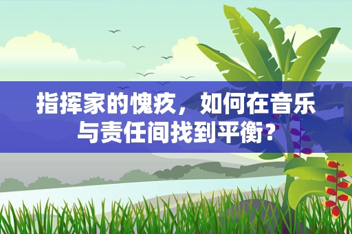 指挥家的愧疚，如何在音乐与责任间找到平衡？