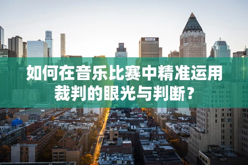 如何在音乐比赛中精准运用裁判的眼光与判断？