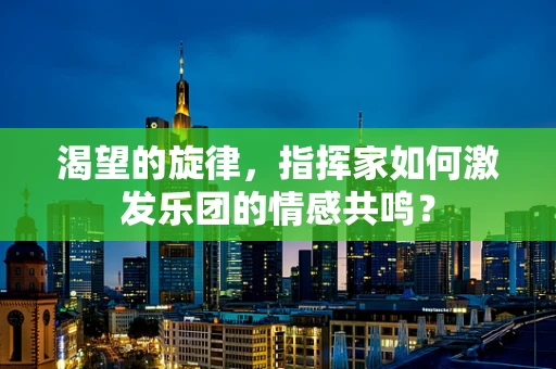 渴望的旋律，指挥家如何激发乐团的情感共鸣？