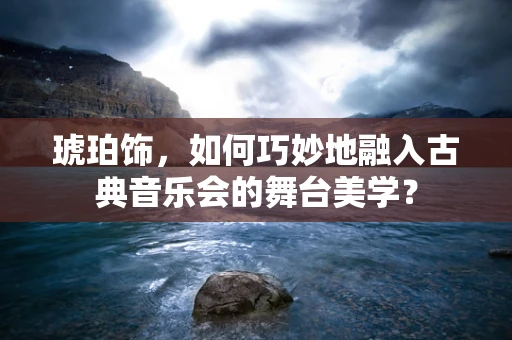 琥珀饰，如何巧妙地融入古典音乐会的舞台美学？