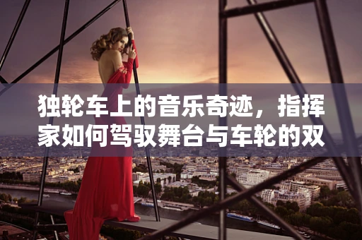 独轮车上的音乐奇迹，指挥家如何驾驭舞台与车轮的双重挑战？