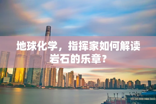 地球化学，指挥家如何解读岩石的乐章？
