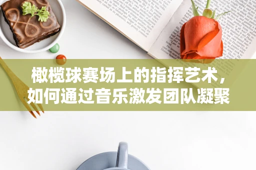 橄榄球赛场上的指挥艺术，如何通过音乐激发团队凝聚力？