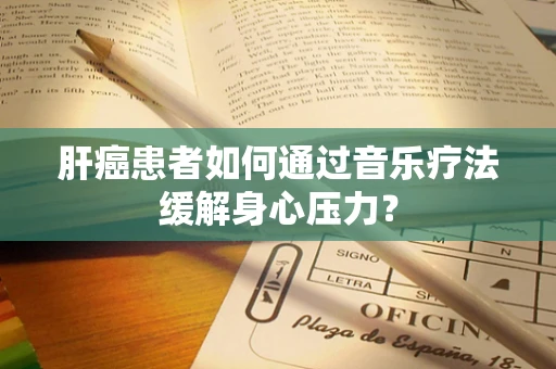 肝癌患者如何通过音乐疗法缓解身心压力？