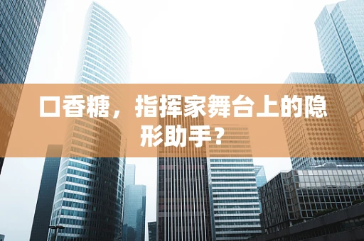 口香糖，指挥家舞台上的隐形助手？